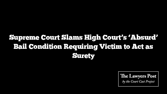 Supreme Court Slams High Court’s ‘Absurd’ Bail Condition Requiring Victim to Act as Surety