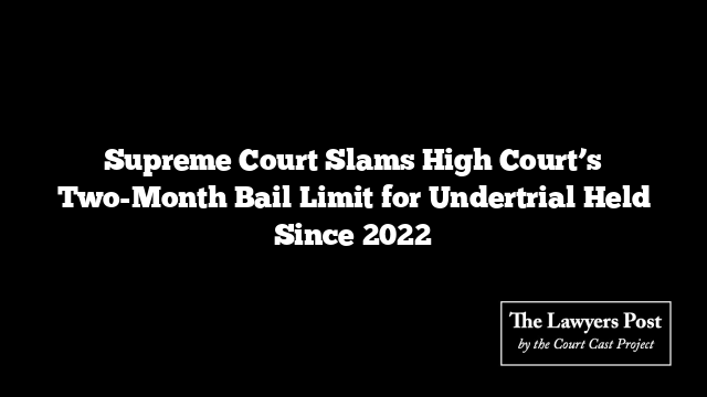 Supreme Court Slams High Court’s Two-Month Bail Limit for Undertrial Held Since 2022