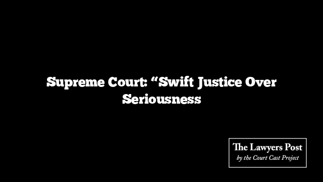 Supreme Court: “Swift Justice Over Seriousness