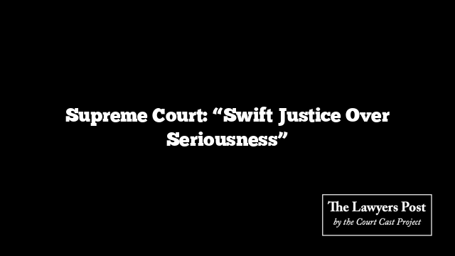 Supreme Court: “Swift Justice Over Seriousness”