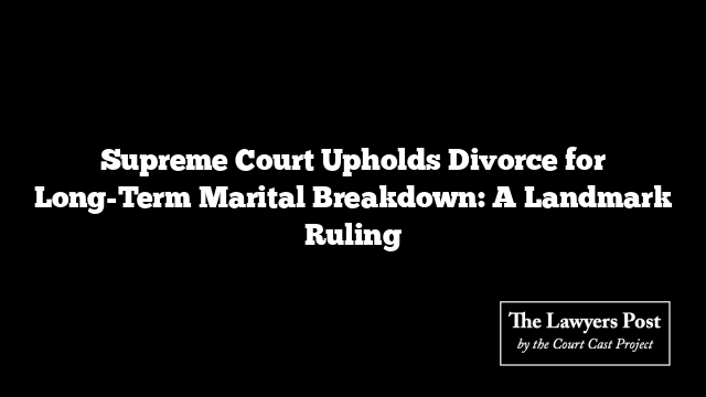 Supreme Court Upholds Divorce for Long-Term Marital Breakdown: A Landmark Ruling