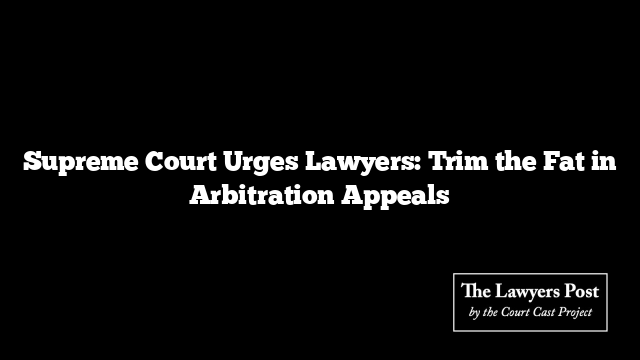 Supreme Court Urges Lawyers: Trim the Fat in Arbitration Appeals