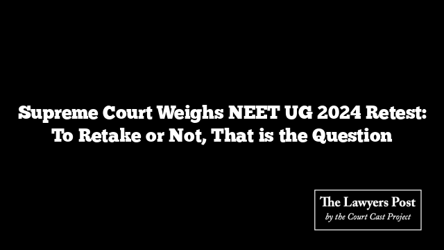 Supreme Court Weighs NEET UG 2024 Retest: To Retake or Not, That is the Question