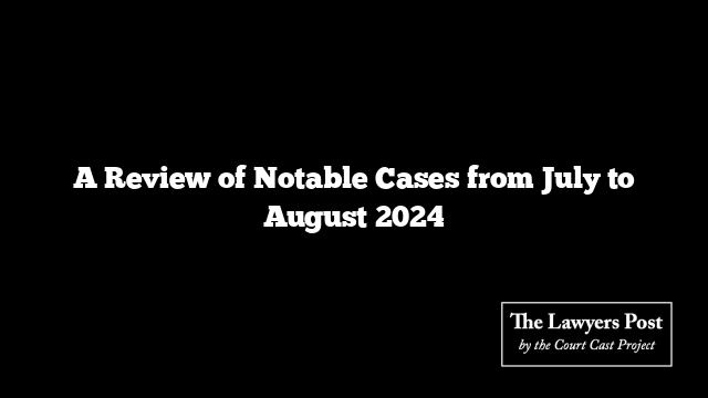 A Review of Notable Cases from July to August 2024