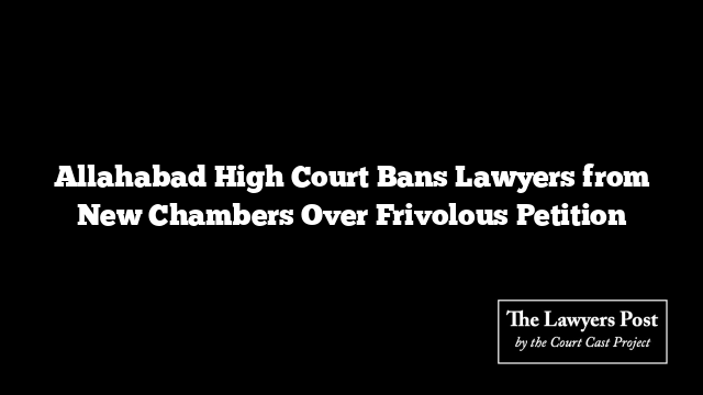Allahabad High Court Bans Lawyers from New Chambers Over Frivolous Petition