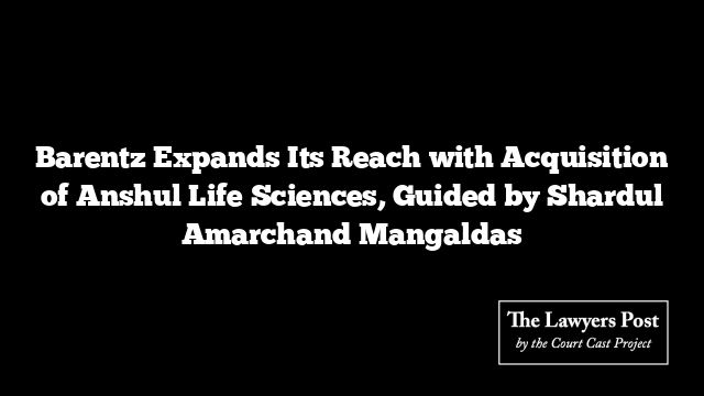 Barentz Expands Its Reach with Acquisition of Anshul Life Sciences, Guided by Shardul Amarchand Mangaldas