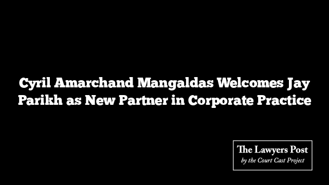 Cyril Amarchand Mangaldas Welcomes Jay Parikh as New Partner in Corporate Practice