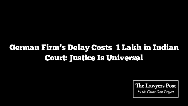 German Firm’s Delay Costs ₹1 Lakh in Indian Court: Justice Is Universal