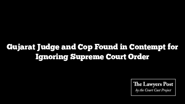 Gujarat Judge and Cop Found in Contempt for Ignoring Supreme Court Order