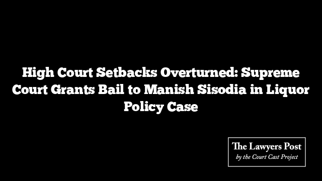 High Court Setbacks Overturned: Supreme Court Grants Bail to Manish Sisodia in Liquor Policy Case