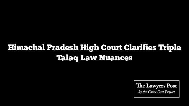 Himachal Pradesh High Court Clarifies Triple Talaq Law Nuances