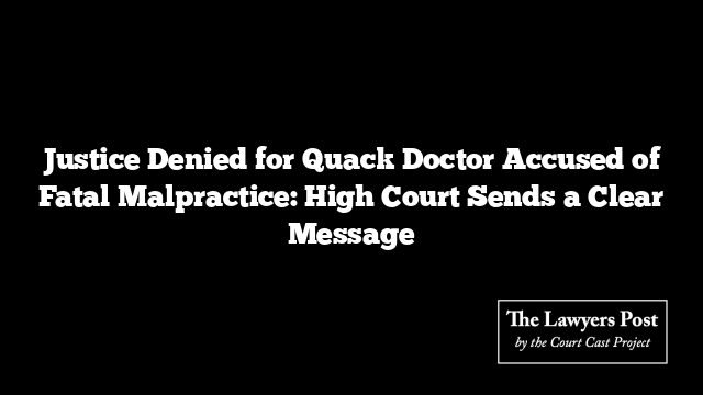 Justice Denied for Quack Doctor Accused of Fatal Malpractice: High Court Sends a Clear Message