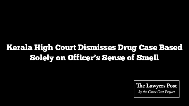 Kerala High Court Dismisses Drug Case Based Solely on Officer’s Sense of Smell