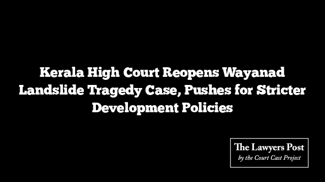 Kerala High Court Reopens Wayanad Landslide Tragedy Case, Pushes for Stricter Development Policies