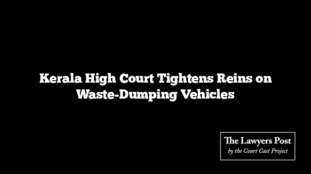 Kerala High Court Tightens Reins on Waste-Dumping Vehicles