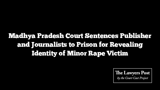 Madhya Pradesh Court Sentences Publisher and Journalists to Prison for Revealing Identity of Minor Rape Victim