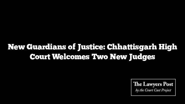 New Guardians of Justice: Chhattisgarh High Court Welcomes Two New Judges