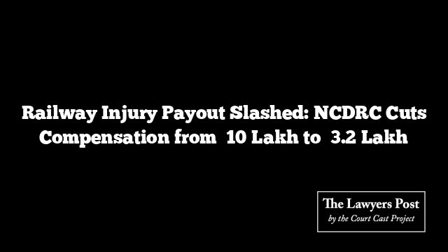 Railway Injury Payout Slashed: NCDRC Cuts Compensation from ₹10 Lakh to ₹3.2 Lakh