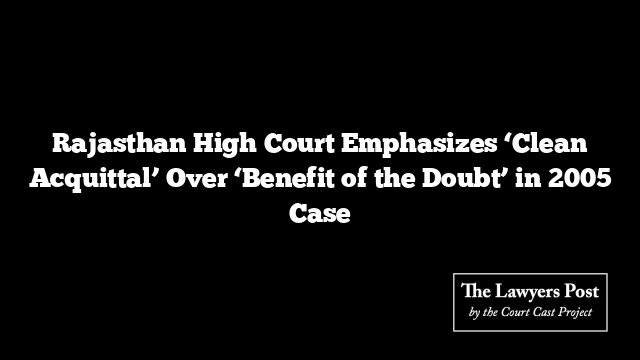 Rajasthan High Court Emphasizes ‘Clean Acquittal’ Over ‘Benefit of the Doubt’ in 2005 Case