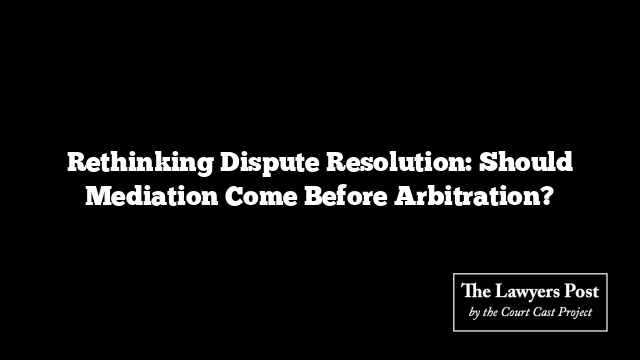 Rethinking Dispute Resolution: Should Mediation Come Before Arbitration?