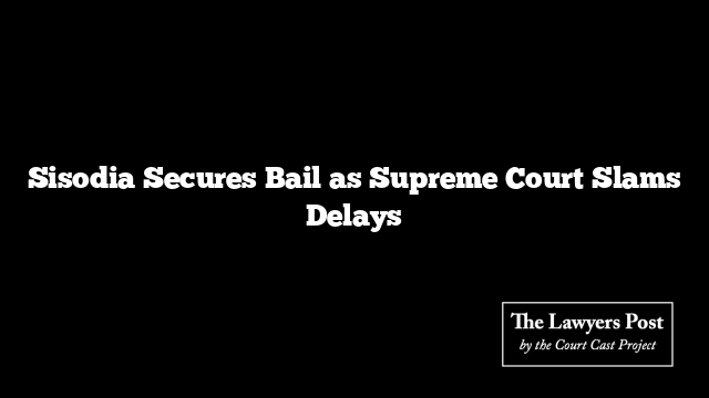 Sisodia Secures Bail as Supreme Court Slams Delays