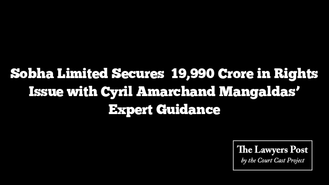 Sobha Limited Secures ₹19,990 Crore in Rights Issue with Cyril Amarchand Mangaldas’ Expert Guidance