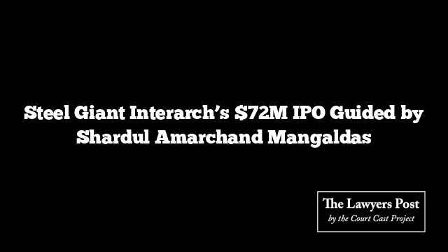 Steel Giant Interarch’s $72M IPO Guided by Shardul Amarchand Mangaldas