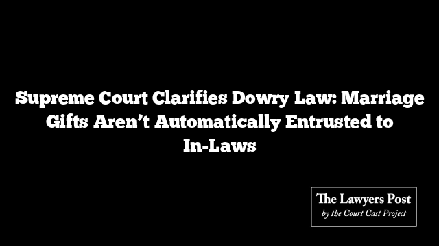 Supreme Court Clarifies Dowry Law: Marriage Gifts Aren’t Automatically Entrusted to In-Laws