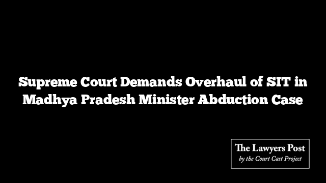 Supreme Court Demands Overhaul of SIT in Madhya Pradesh Minister Abduction Case