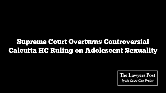 Supreme Court Overturns Controversial Calcutta HC Ruling on Adolescent Sexuality
