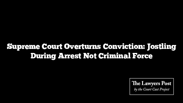 Supreme Court Overturns Conviction: Jostling During Arrest Not Criminal Force