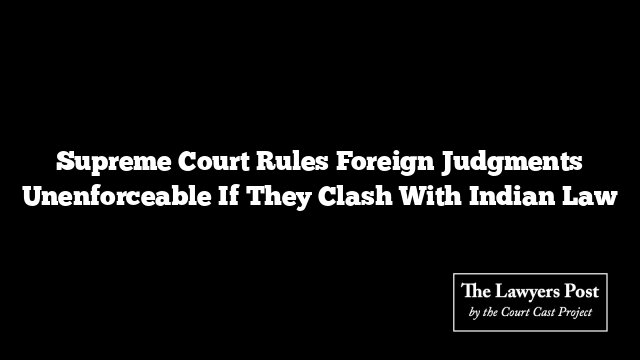 Supreme Court Rules Foreign Judgments Unenforceable If They Clash With Indian Law