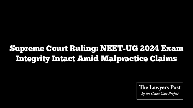 Supreme Court Ruling: NEET-UG 2024 Exam Integrity Intact Amid Malpractice Claims