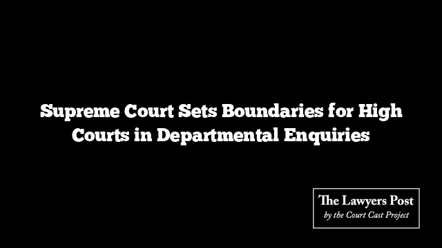 Supreme Court Sets Boundaries for High Courts in Departmental Enquiries