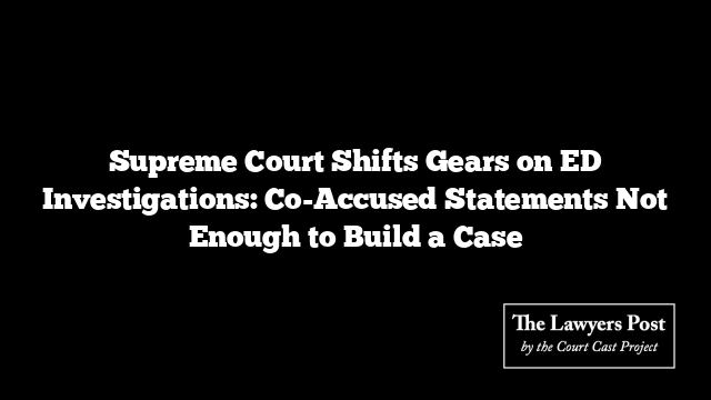 Supreme Court Shifts Gears on ED Investigations: Co-Accused Statements Not Enough to Build a Case