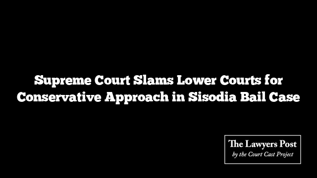 Supreme Court Slams Lower Courts for Conservative Approach in Sisodia Bail Case