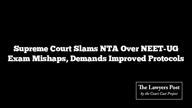 Supreme Court Slams NTA Over NEET-UG Exam Mishaps, Demands Improved Protocols