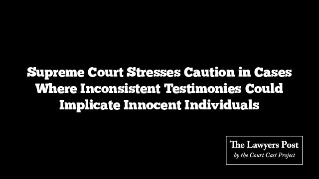 Supreme Court Stresses Caution in Cases Where Inconsistent Testimonies Could Implicate Innocent Individuals