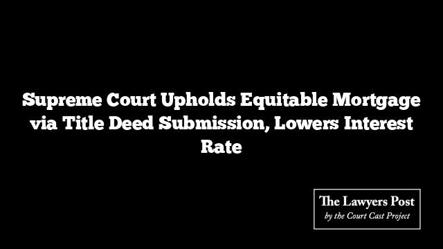 Supreme Court Upholds Equitable Mortgage via Title Deed Submission, Lowers Interest Rate