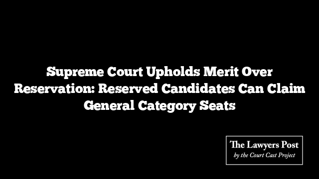 Supreme Court Upholds Merit Over Reservation: Reserved Candidates Can Claim General Category Seats