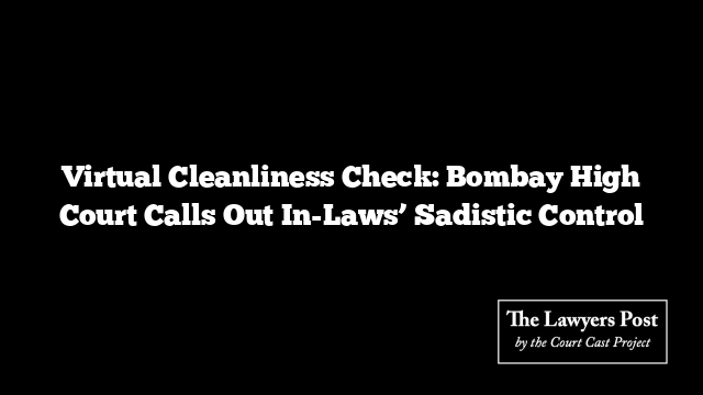 Virtual Cleanliness Check: Bombay High Court Calls Out In-Laws’ Sadistic Control