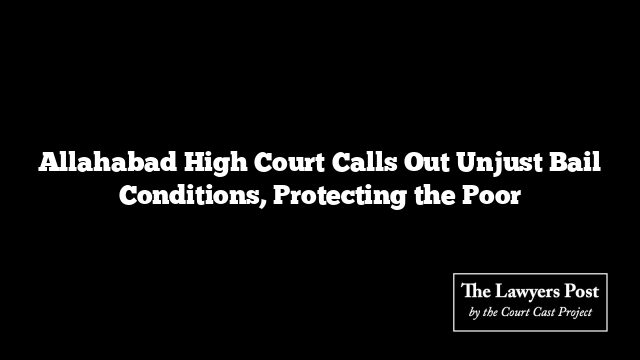 Allahabad High Court Calls Out Unjust Bail Conditions, Protecting the Poor