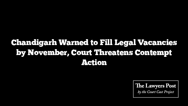 Chandigarh Warned to Fill Legal Vacancies by November, Court Threatens Contempt Action
