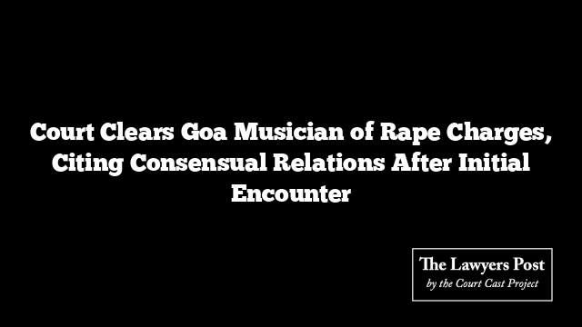 Court Clears Goa Musician of Rape Charges, Citing Consensual Relations After Initial Encounter