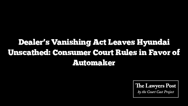 Dealer’s Vanishing Act Leaves Hyundai Unscathed: Consumer Court Rules in Favor of Automaker