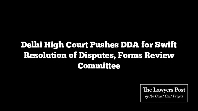 Delhi High Court Pushes DDA for Swift Resolution of Disputes, Forms Review Committee