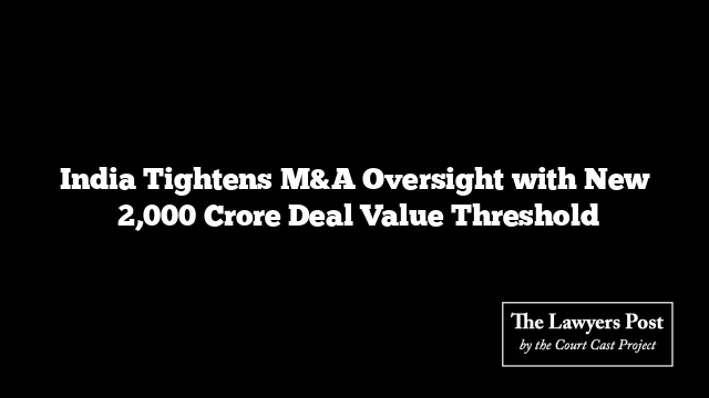 India Tightens M&A Oversight with New ₹2,000 Crore Deal Value Threshold