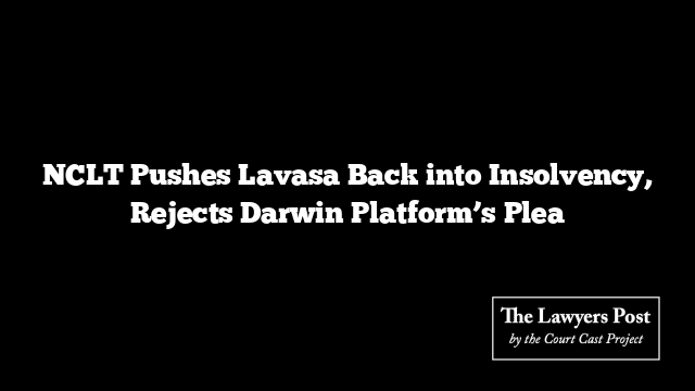 NCLT Pushes Lavasa Back into Insolvency, Rejects Darwin Platform’s Plea