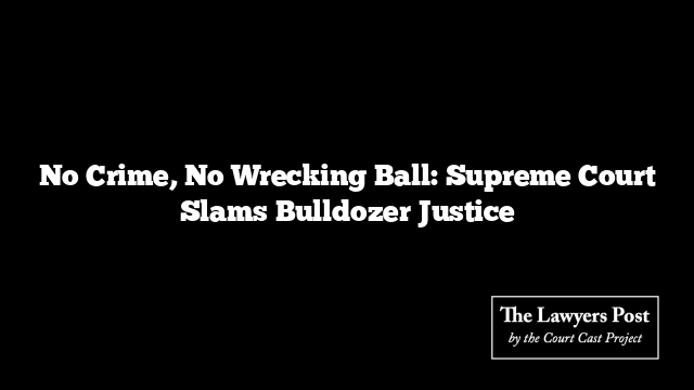 No Crime, No Wrecking Ball: Supreme Court Slams Bulldozer Justice