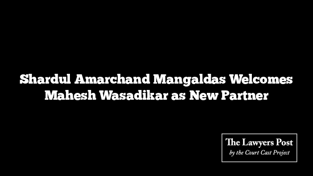 Shardul Amarchand Mangaldas Welcomes Mahesh Wasadikar as New Partner